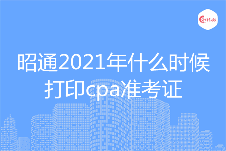 昭通2021年什么时候打印cpa准考证