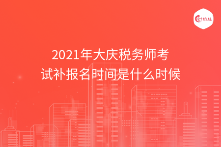 2021年大庆税务师考试补报名时间是什么时候