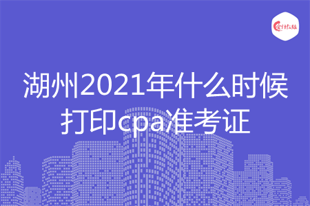 湖州2021年什么时候打印cpa准考证