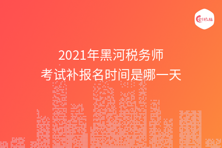2021年黑河税务师考试补报名时间是哪一天