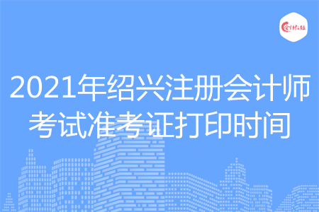 2021年绍兴注册会计师考试准考证打印时间