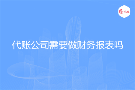 代賬公司需要做財(cái)務(wù)報(bào)表嗎