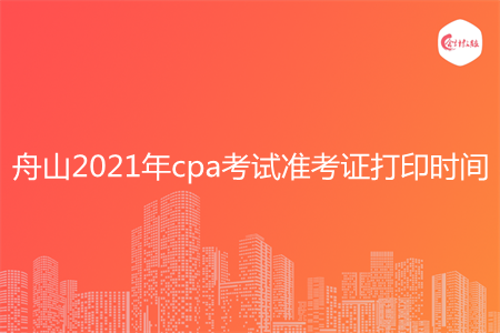 舟山2021年cpa考试准考证打印时间