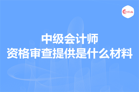 中級(jí)會(huì)計(jì)師資格審查提供是什么材料
