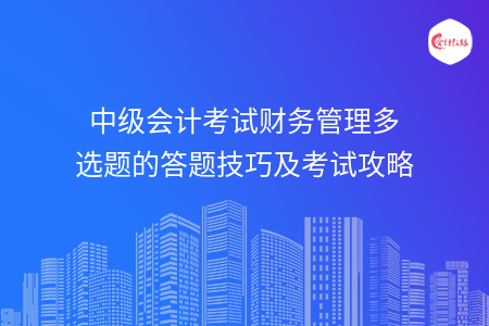 中级会计考试财务管理多选题的答题技巧及考试攻略 中级会计考试财务管理多选题的答题技巧及考试攻略