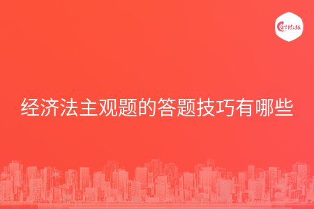 经济法主观题的答题技巧有哪些 经济法主观题的答题技巧有哪些