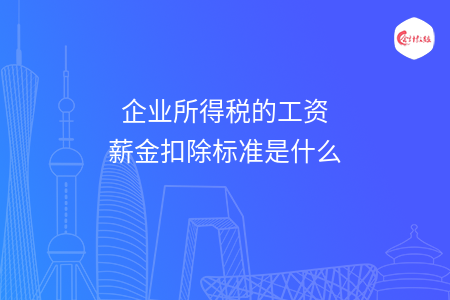 企業(yè)所得稅的工資薪金扣除標(biāo)準(zhǔn)是什么