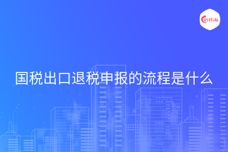 國(guó)稅出口退稅申報(bào)的流程是什么