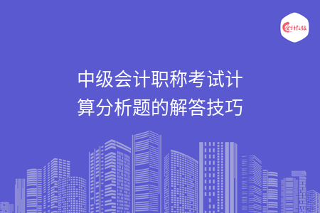 中级会计职称考试计算分析题的解答技巧 中级会计职称考试计算分析题的解答技巧