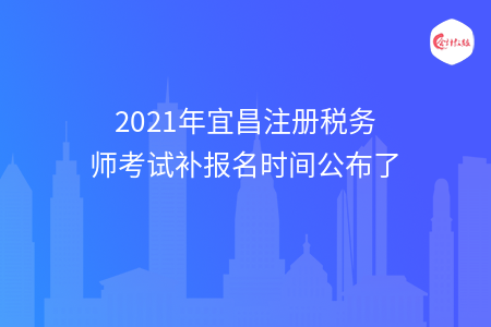 2021年宜昌注册税务师考试补报名时间公布了