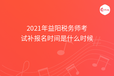 2021年益阳税务师考试补报名时间是什么时候