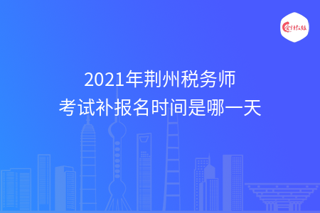 2021年荆州税务师考试补报名时间是哪一天