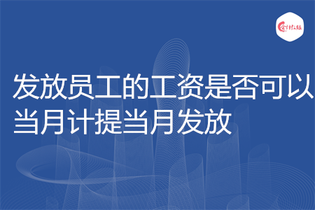 發(fā)放員工的工資是否可以當(dāng)月計(jì)提當(dāng)月發(fā)放