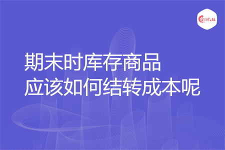 期末時庫存商品應(yīng)該如何結(jié)轉(zhuǎn)成本呢