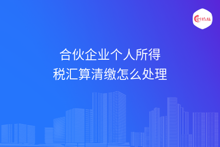 合伙企業(yè)個人所得稅匯算清繳怎么處理