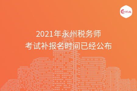 2021年永州税务师考试补报名时间已经公布