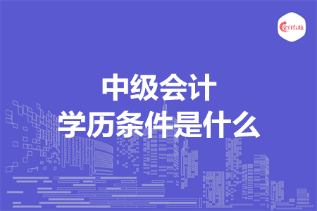 中级会计学历条件是什么