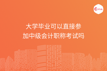 大學(xué)畢業(yè)可以直接參加中級會計職稱考試嗎