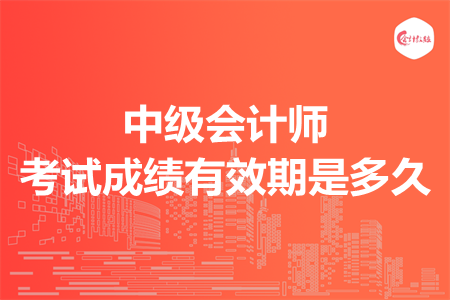 中级会计师考试成绩有效期是多久