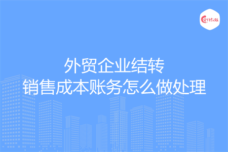 外貿(mào)企業(yè)結(jié)轉(zhuǎn)銷售成本賬務(wù)怎么做處理