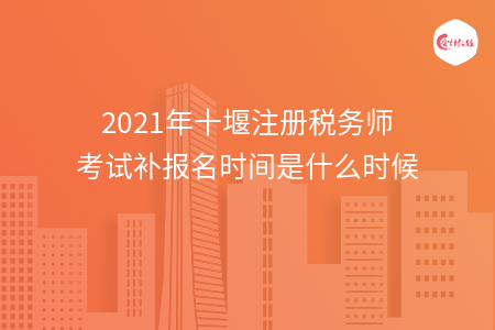 2021年十堰注册税务师考试补报名时间是什么时候