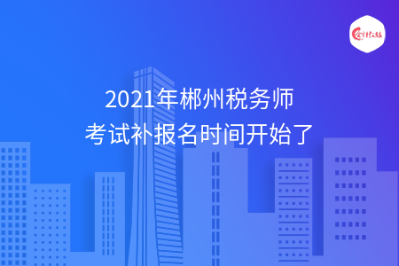 2021年郴州税务师考试补报名时间开始了