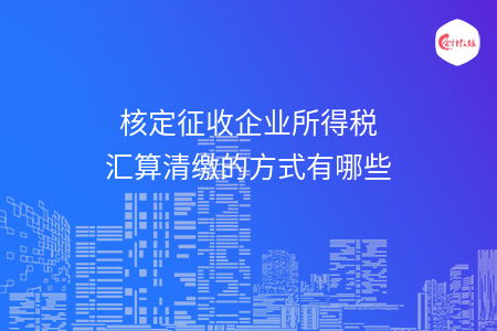 核定征收企業(yè)所得稅匯算清繳的方式有哪些