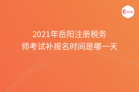 2021年岳阳注册税务师考试补报名时间是哪一天