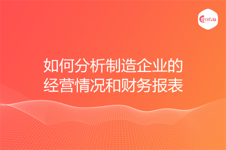 如何分析制造企業(yè)的經(jīng)營情況和財(cái)務(wù)報(bào)表