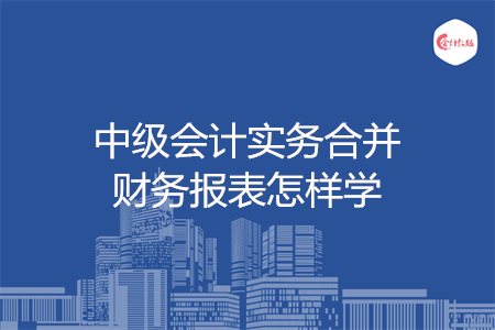 中级会计实务合并财务报表怎样学