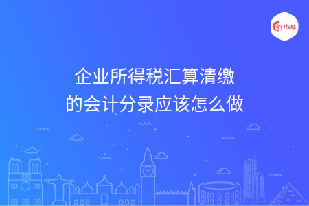 企業(yè)所得稅匯算清繳的會計分錄應(yīng)該怎么做