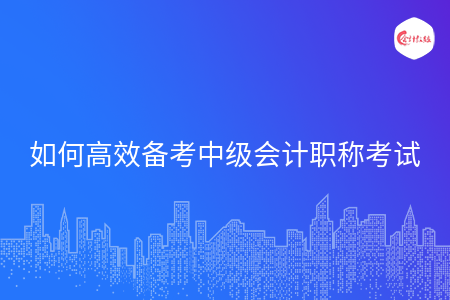 如何高效备考中级会计职称考试