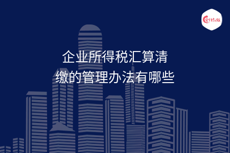 企業(yè)所得稅匯算清繳的管理辦法有哪些