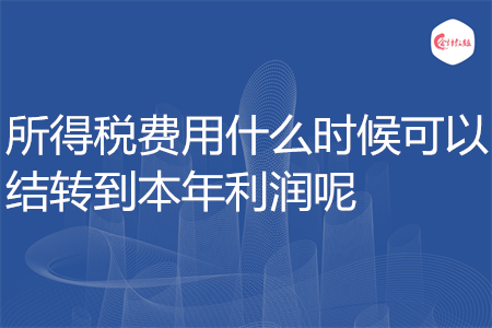 所得稅費用什么時候可以結轉到本年利潤呢