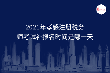 2021年孝感注册税务师考试补报名时间是哪一天