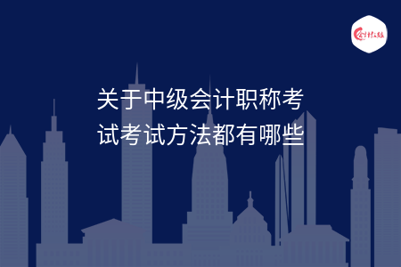 关于中级会计职称考试考试方法都有哪些