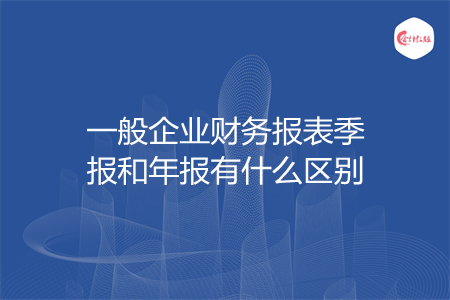 一般企業(yè)財(cái)務(wù)報(bào)表季報(bào)和年報(bào)有什么區(qū)別