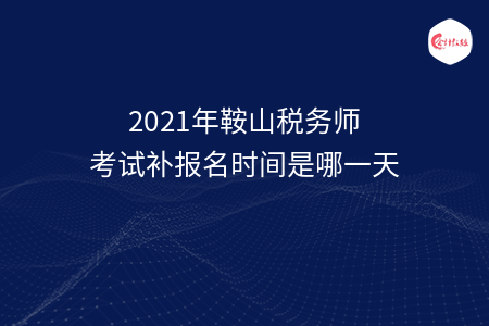 2021年鞍山税务师考试补报名时间是哪一天