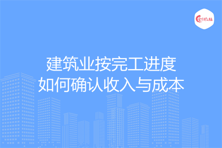 建筑业按完工进度如何确认收入与成本