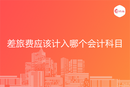 差旅费应该计入哪个会计科目 差旅费应该计入哪个会计科目