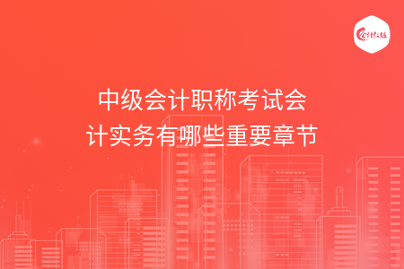 中级会计职称考试会计实务有哪些重要章节