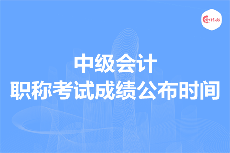 中級會計職稱考試成績公布時間