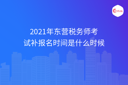 2021年东营税务师考试补报名时间是什么时候