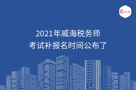 2021年威海税务师考试补报名时间公布了