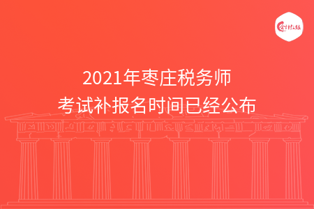 2021年枣庄税务师考试补报名时间已经公布