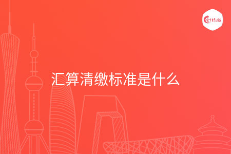 汇算清缴标准是什么