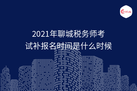 2021年聊城税务师考试补报名时间是什么时候