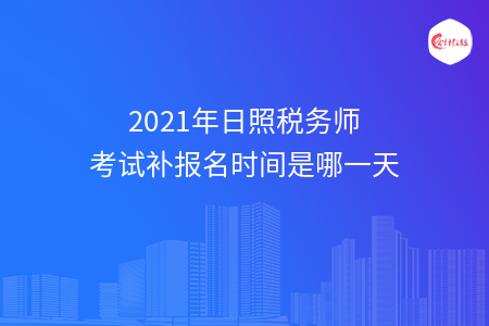 2021年日照税务师考试补报名时间是哪一天