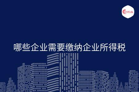 哪些企業(yè)需要繳納企業(yè)所得稅