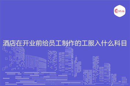 酒店在开业前给员工制作的工服入什么科目
